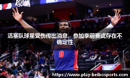 活塞队球星受伤传出消息,参加季前赛或存在不确定性
