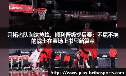 开拓者队淘汰黄蜂,顺利晋级季后赛:不屈不挠的战士在赛场上书写新篇章