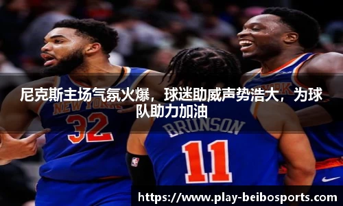 尼克斯主场气氛火爆，球迷助威声势浩大，为球队助力加油
