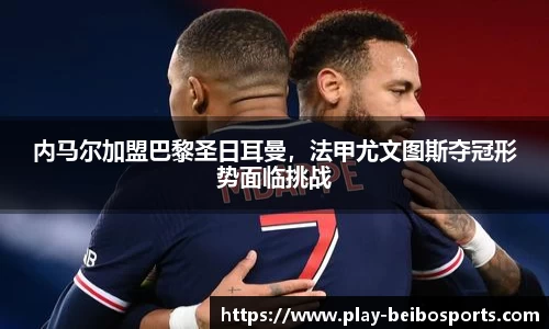 内马尔加盟巴黎圣日耳曼,法甲尤文图斯夺冠形势面临挑战