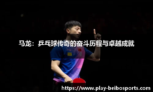 马龙：乒乓球传奇的奋斗历程与卓越成就
