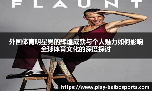 外国体育明星男的辉煌成就与个人魅力如何影响全球体育文化的深度探讨