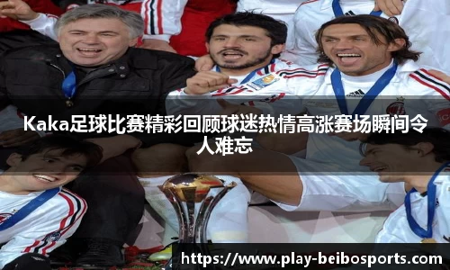 Kaka足球比赛精彩回顾球迷热情高涨赛场瞬间令人难忘