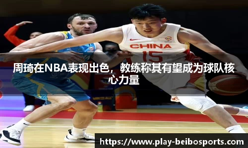 周琦在NBA表现出色,教练称其有望成为球队核心力量