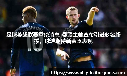 足球英超联赛重磅消息_曼联主帅宣布引进多名新援，球迷期待新赛季表现