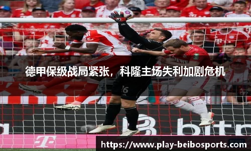 德甲保级战局紧张,科隆主场失利加剧危机