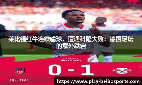 莱比锡红牛连续输球，遭遇科隆大败：德国足坛的意外跌宕