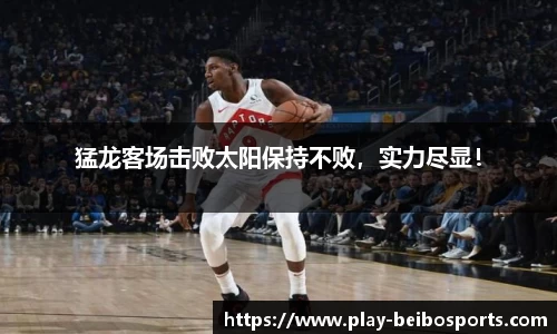 猛龙客场击败太阳保持不败，实力尽显！
