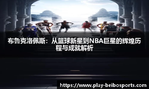 布鲁克洛佩斯：从篮球新星到NBA巨星的辉煌历程与成就解析