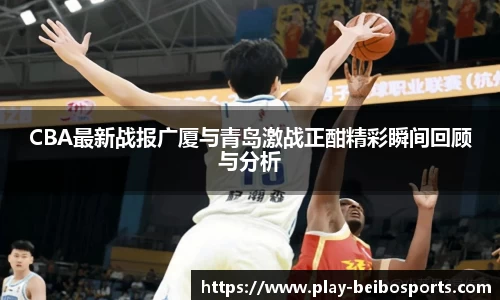 CBA最新战报广厦与青岛激战正酣精彩瞬间回顾与分析