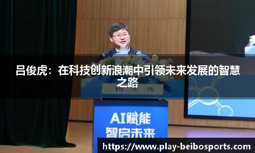 吕俊虎:在科技创新浪潮中引领未来发展的智慧之路