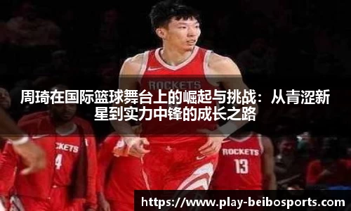 周琦在国际篮球舞台上的崛起与挑战:从青涩新星到实力中锋的成长之路