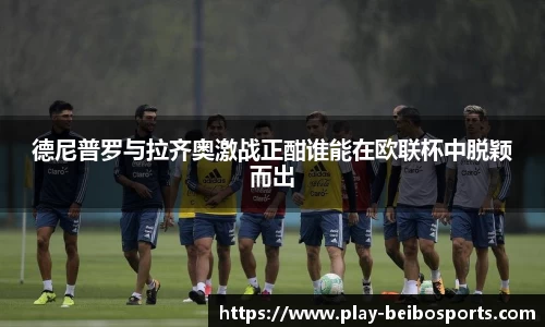 德尼普罗与拉齐奥激战正酣谁能在欧联杯中脱颖而出