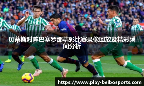 贝蒂斯对阵巴塞罗那精彩比赛录像回放及精彩瞬间分析