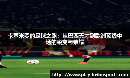 卡塞米罗的足球之路：从巴西天才到欧洲顶级中场的蜕变与荣耀