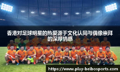 香港对足球明星的热爱源于文化认同与偶像崇拜的深厚情感