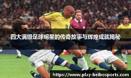 四大满级足球明星的传奇故事与辉煌成就揭秘