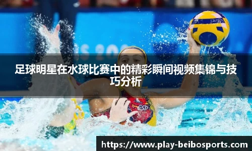 足球明星在水球比赛中的精彩瞬间视频集锦与技巧分析