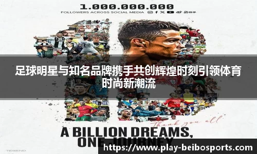 足球明星与知名品牌携手共创辉煌时刻引领体育时尚新潮流