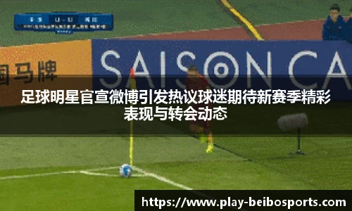 足球明星官宣微博引发热议球迷期待新赛季精彩表现与转会动态