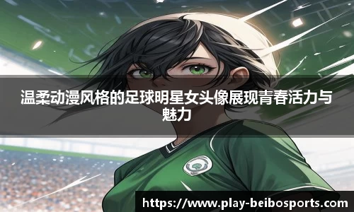 温柔动漫风格的足球明星女头像展现青春活力与魅力